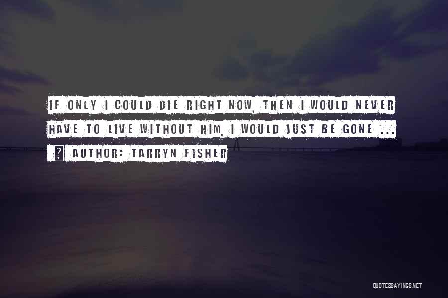 Tarryn Fisher Quotes: If Only I Could Die Right Now, Then I Would Never Have To Live Without Him, I Would Just Be