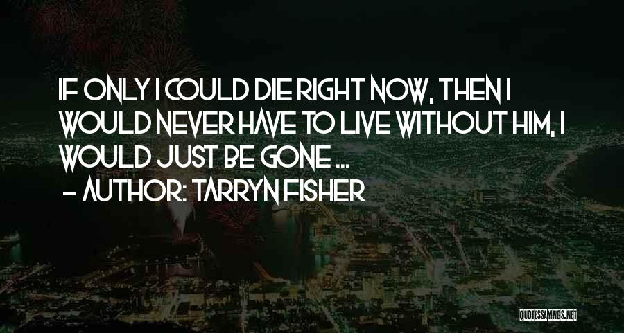 Tarryn Fisher Quotes: If Only I Could Die Right Now, Then I Would Never Have To Live Without Him, I Would Just Be