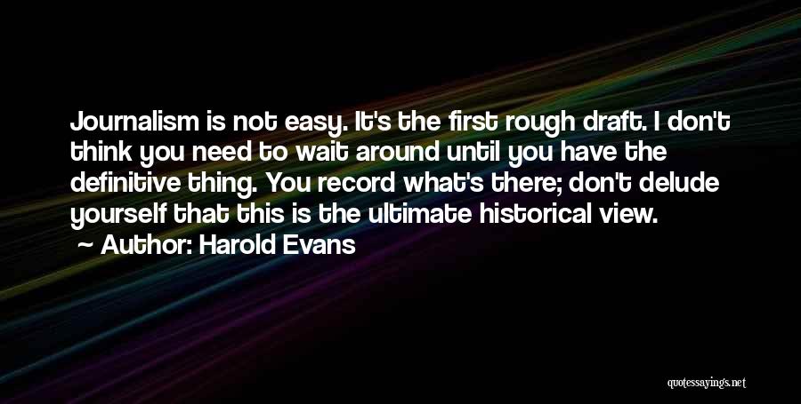 Harold Evans Quotes: Journalism Is Not Easy. It's The First Rough Draft. I Don't Think You Need To Wait Around Until You Have