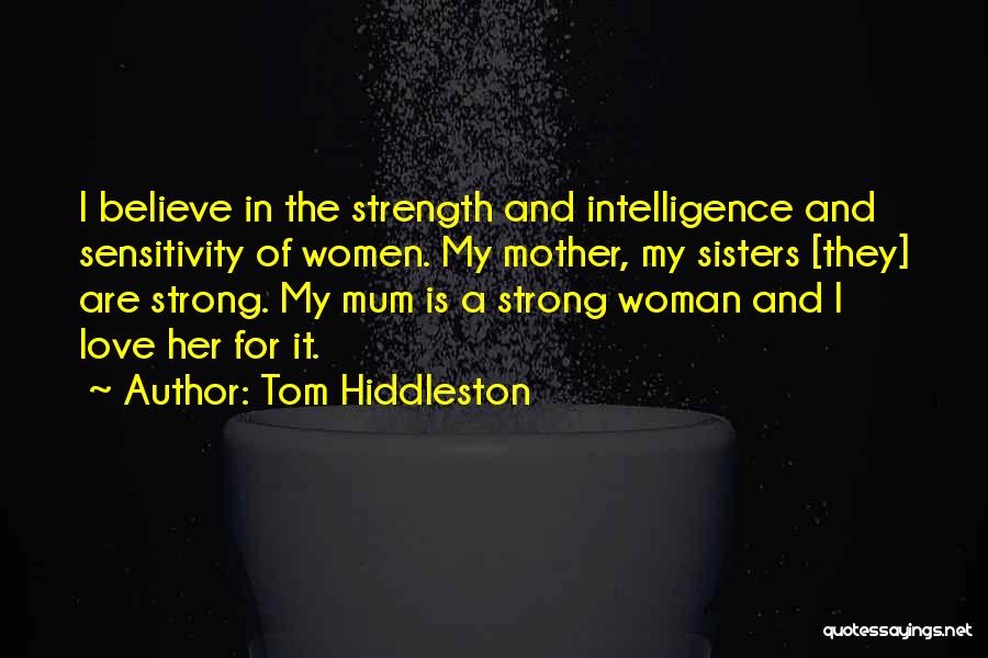 Tom Hiddleston Quotes: I Believe In The Strength And Intelligence And Sensitivity Of Women. My Mother, My Sisters [they] Are Strong. My Mum