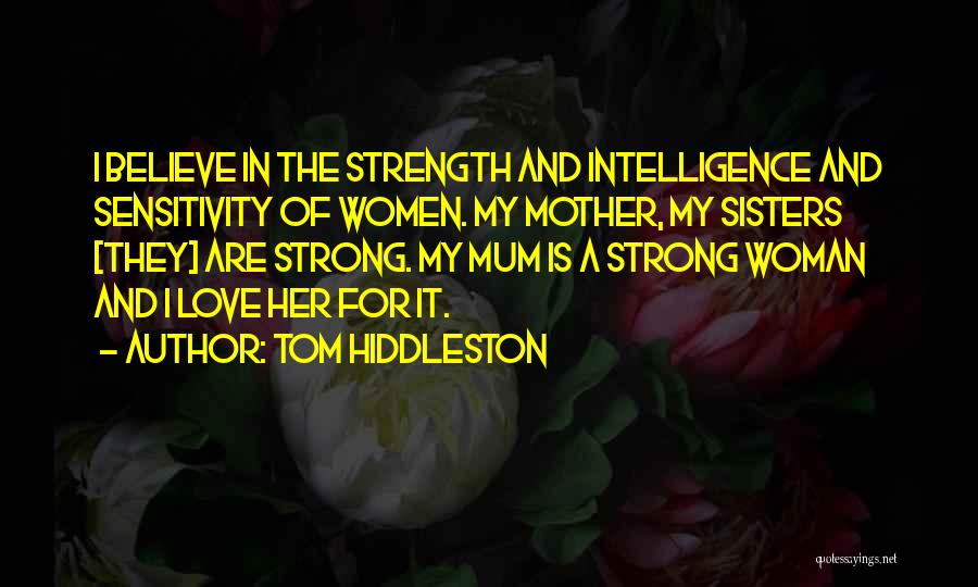 Tom Hiddleston Quotes: I Believe In The Strength And Intelligence And Sensitivity Of Women. My Mother, My Sisters [they] Are Strong. My Mum