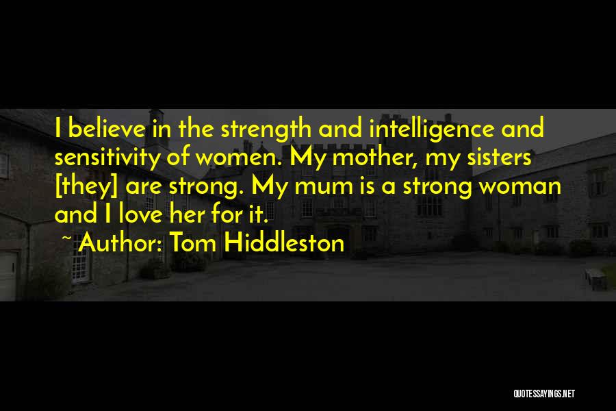 Tom Hiddleston Quotes: I Believe In The Strength And Intelligence And Sensitivity Of Women. My Mother, My Sisters [they] Are Strong. My Mum