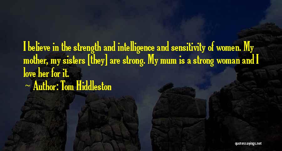 Tom Hiddleston Quotes: I Believe In The Strength And Intelligence And Sensitivity Of Women. My Mother, My Sisters [they] Are Strong. My Mum