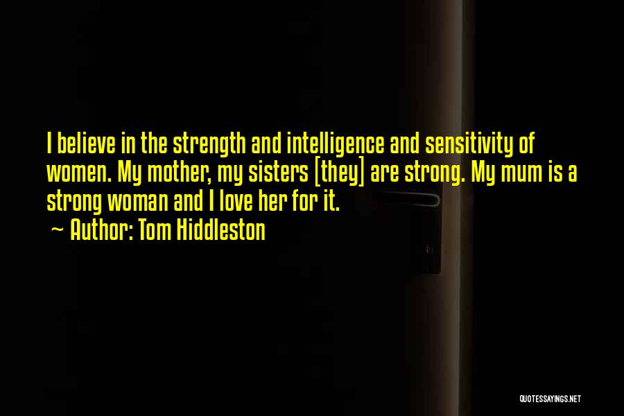 Tom Hiddleston Quotes: I Believe In The Strength And Intelligence And Sensitivity Of Women. My Mother, My Sisters [they] Are Strong. My Mum