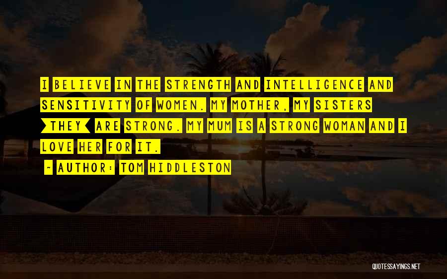 Tom Hiddleston Quotes: I Believe In The Strength And Intelligence And Sensitivity Of Women. My Mother, My Sisters [they] Are Strong. My Mum