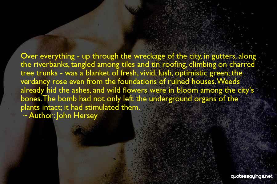 John Hersey Quotes: Over Everything - Up Through The Wreckage Of The City, In Gutters, Along The Riverbanks, Tangled Among Tiles And Tin