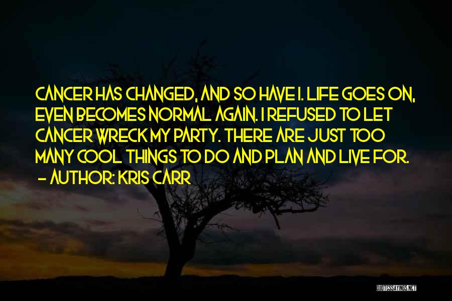 Kris Carr Quotes: Cancer Has Changed, And So Have I. Life Goes On, Even Becomes Normal Again. I Refused To Let Cancer Wreck