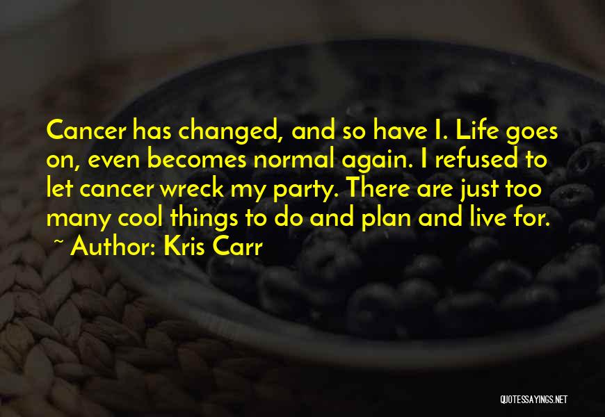 Kris Carr Quotes: Cancer Has Changed, And So Have I. Life Goes On, Even Becomes Normal Again. I Refused To Let Cancer Wreck