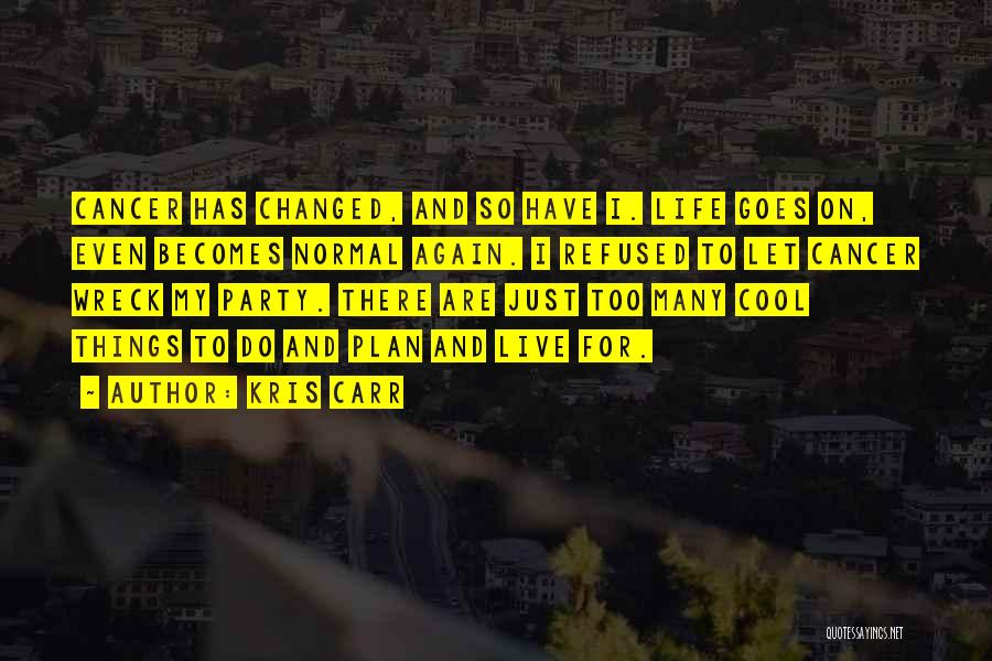 Kris Carr Quotes: Cancer Has Changed, And So Have I. Life Goes On, Even Becomes Normal Again. I Refused To Let Cancer Wreck