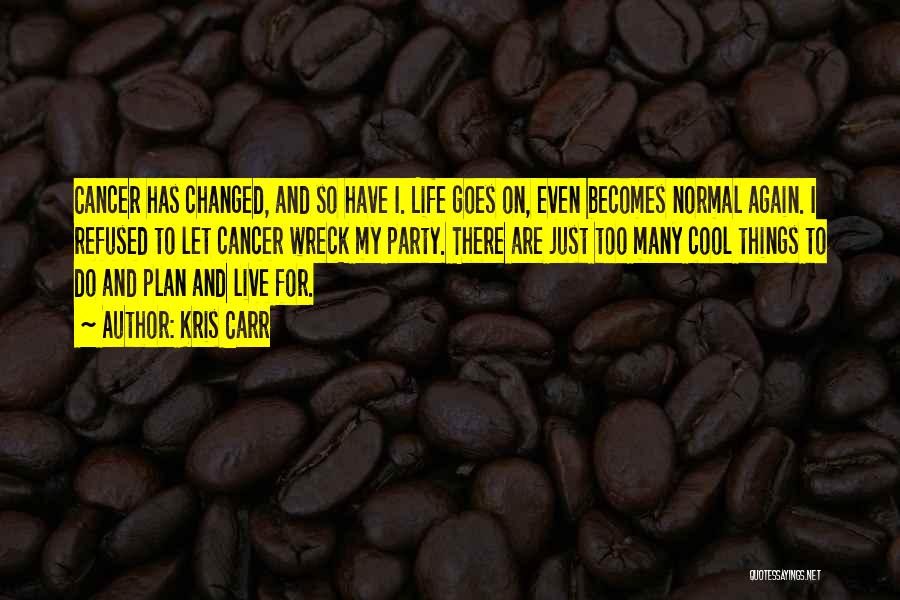 Kris Carr Quotes: Cancer Has Changed, And So Have I. Life Goes On, Even Becomes Normal Again. I Refused To Let Cancer Wreck