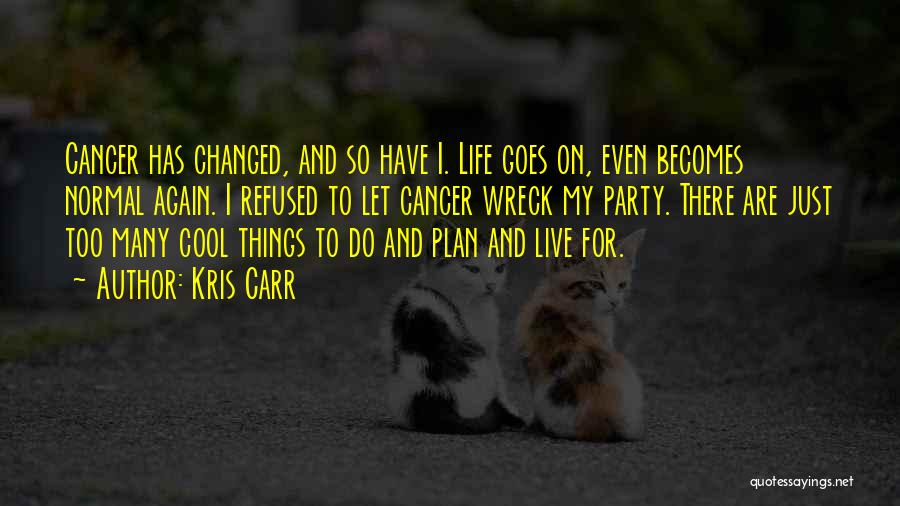 Kris Carr Quotes: Cancer Has Changed, And So Have I. Life Goes On, Even Becomes Normal Again. I Refused To Let Cancer Wreck