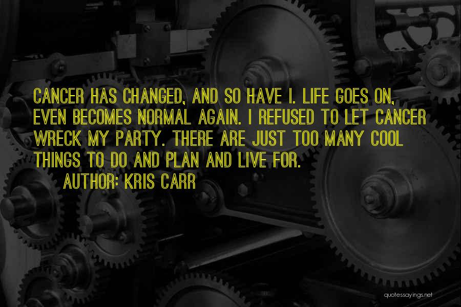 Kris Carr Quotes: Cancer Has Changed, And So Have I. Life Goes On, Even Becomes Normal Again. I Refused To Let Cancer Wreck