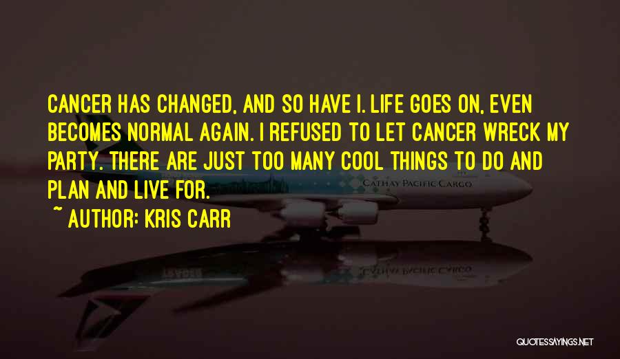 Kris Carr Quotes: Cancer Has Changed, And So Have I. Life Goes On, Even Becomes Normal Again. I Refused To Let Cancer Wreck