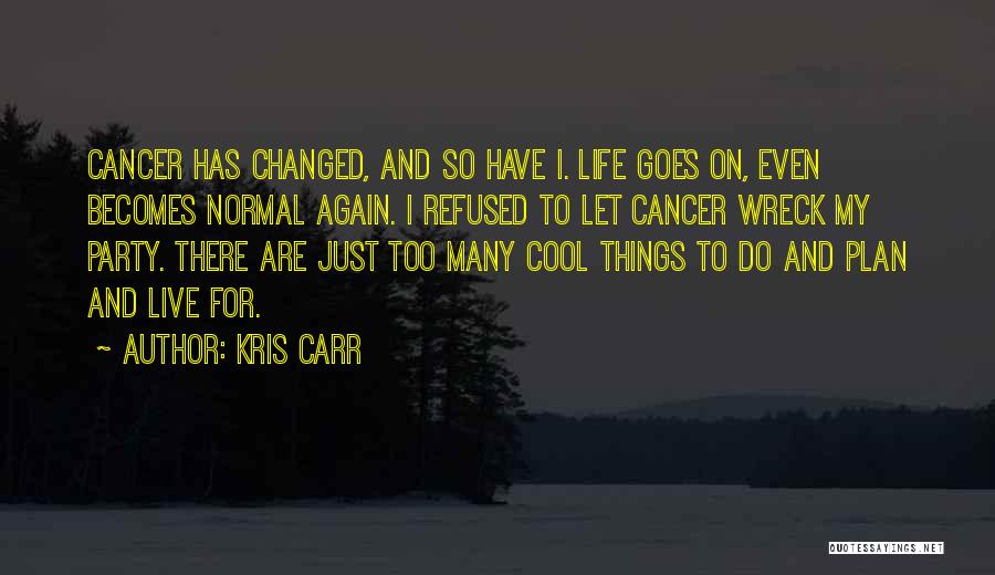 Kris Carr Quotes: Cancer Has Changed, And So Have I. Life Goes On, Even Becomes Normal Again. I Refused To Let Cancer Wreck