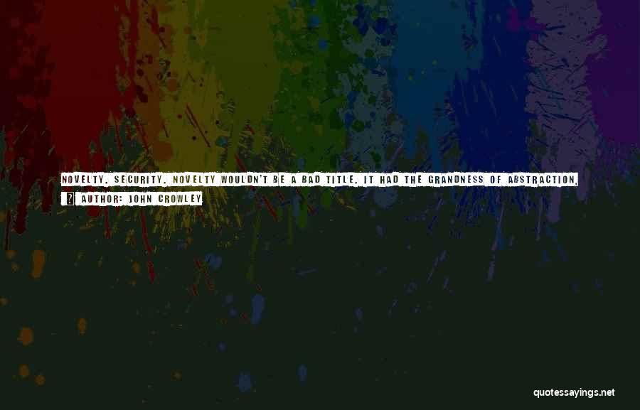 John Crowley Quotes: Novelty. Security. Novelty Wouldn't Be A Bad Title. It Had The Grandness Of Abstraction, Alerting The Reader That Large And