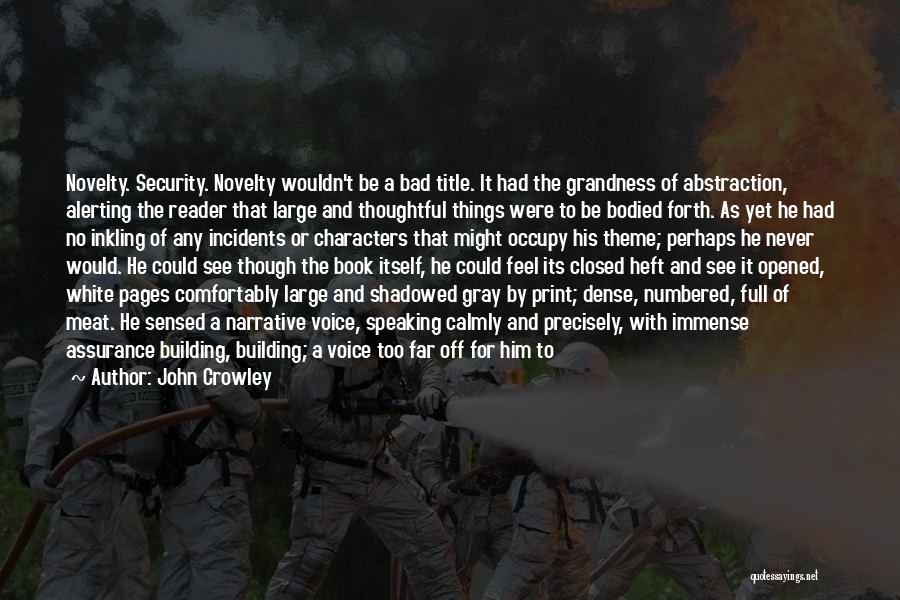 John Crowley Quotes: Novelty. Security. Novelty Wouldn't Be A Bad Title. It Had The Grandness Of Abstraction, Alerting The Reader That Large And