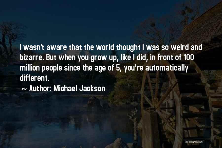 Michael Jackson Quotes: I Wasn't Aware That The World Thought I Was So Weird And Bizarre. But When You Grow Up, Like I