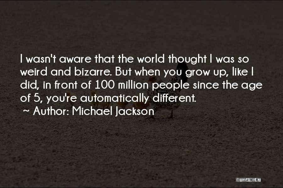 Michael Jackson Quotes: I Wasn't Aware That The World Thought I Was So Weird And Bizarre. But When You Grow Up, Like I