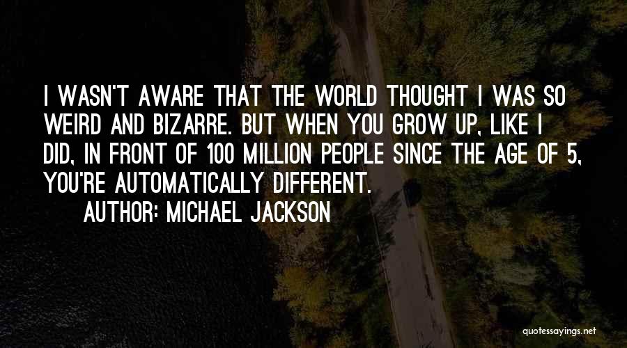 Michael Jackson Quotes: I Wasn't Aware That The World Thought I Was So Weird And Bizarre. But When You Grow Up, Like I