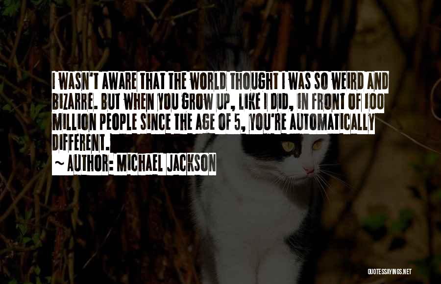 Michael Jackson Quotes: I Wasn't Aware That The World Thought I Was So Weird And Bizarre. But When You Grow Up, Like I