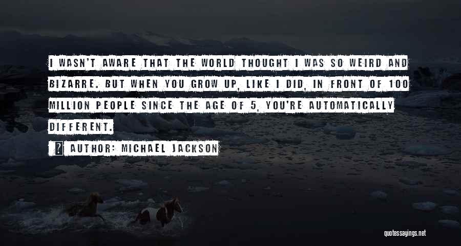 Michael Jackson Quotes: I Wasn't Aware That The World Thought I Was So Weird And Bizarre. But When You Grow Up, Like I
