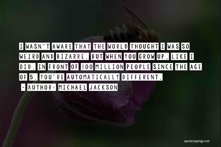 Michael Jackson Quotes: I Wasn't Aware That The World Thought I Was So Weird And Bizarre. But When You Grow Up, Like I