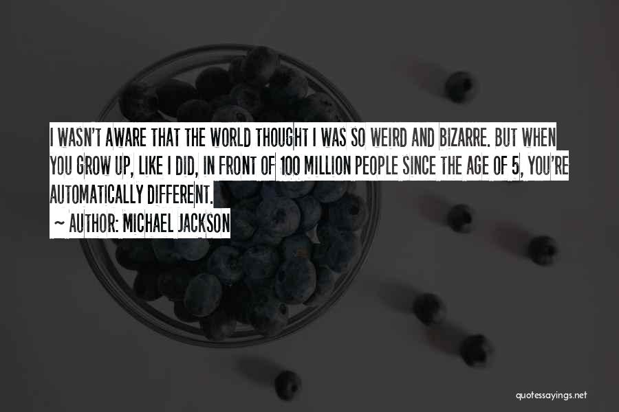 Michael Jackson Quotes: I Wasn't Aware That The World Thought I Was So Weird And Bizarre. But When You Grow Up, Like I