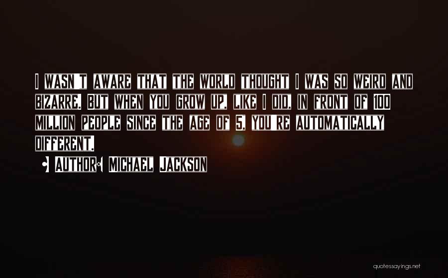 Michael Jackson Quotes: I Wasn't Aware That The World Thought I Was So Weird And Bizarre. But When You Grow Up, Like I