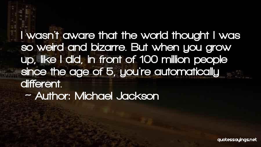 Michael Jackson Quotes: I Wasn't Aware That The World Thought I Was So Weird And Bizarre. But When You Grow Up, Like I