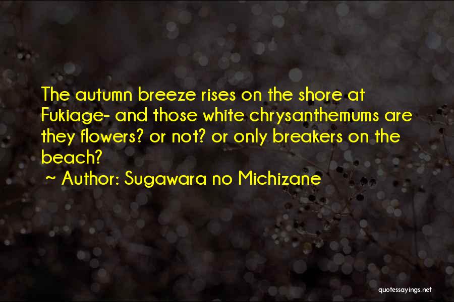 Sugawara No Michizane Quotes: The Autumn Breeze Rises On The Shore At Fukiage- And Those White Chrysanthemums Are They Flowers? Or Not? Or Only