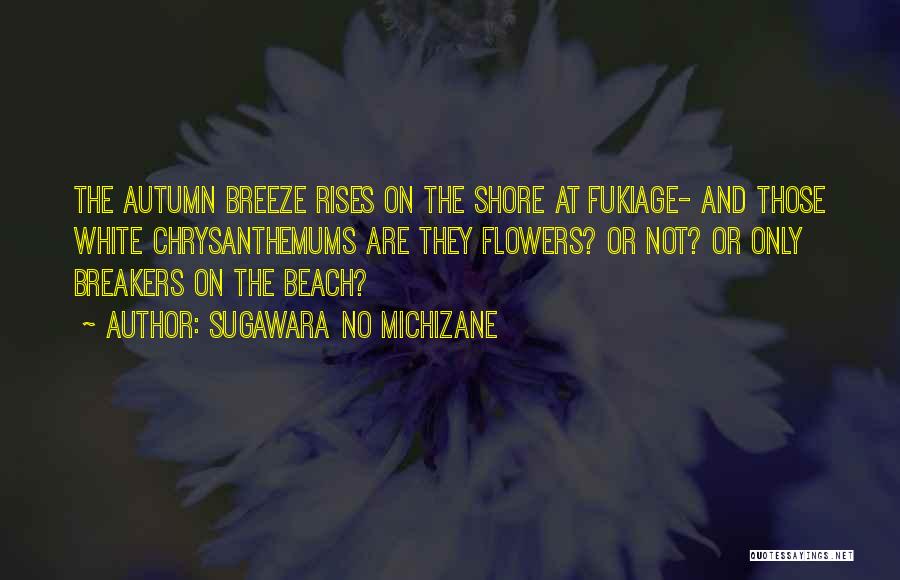 Sugawara No Michizane Quotes: The Autumn Breeze Rises On The Shore At Fukiage- And Those White Chrysanthemums Are They Flowers? Or Not? Or Only