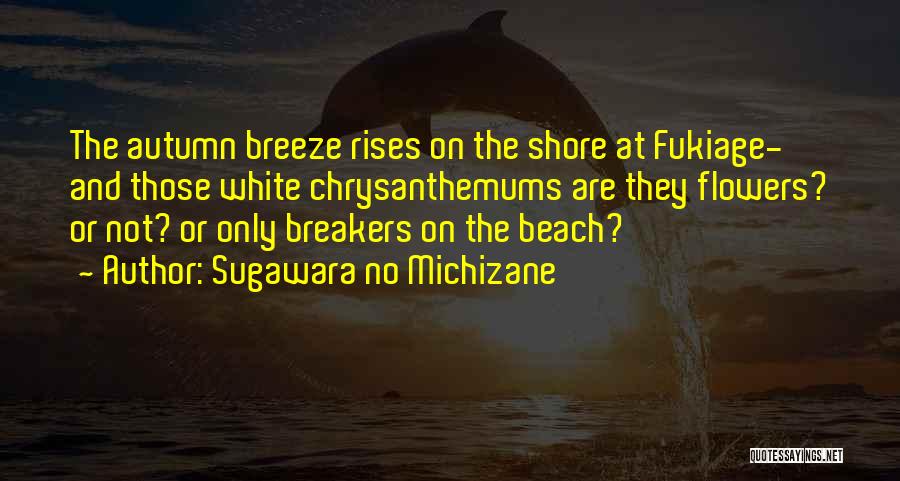 Sugawara No Michizane Quotes: The Autumn Breeze Rises On The Shore At Fukiage- And Those White Chrysanthemums Are They Flowers? Or Not? Or Only