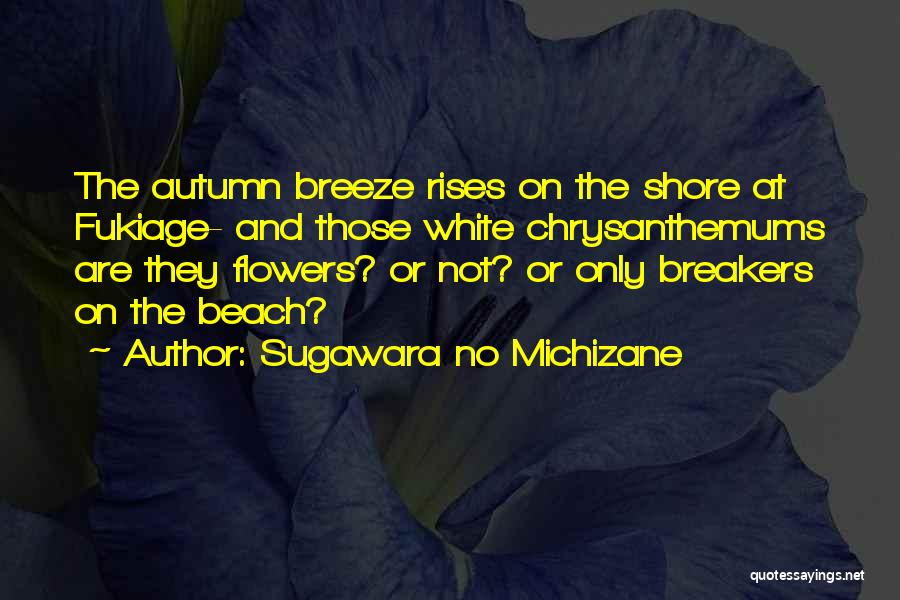 Sugawara No Michizane Quotes: The Autumn Breeze Rises On The Shore At Fukiage- And Those White Chrysanthemums Are They Flowers? Or Not? Or Only