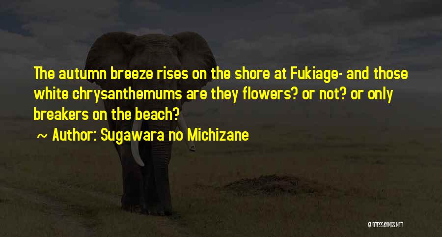 Sugawara No Michizane Quotes: The Autumn Breeze Rises On The Shore At Fukiage- And Those White Chrysanthemums Are They Flowers? Or Not? Or Only