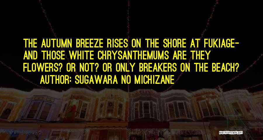 Sugawara No Michizane Quotes: The Autumn Breeze Rises On The Shore At Fukiage- And Those White Chrysanthemums Are They Flowers? Or Not? Or Only