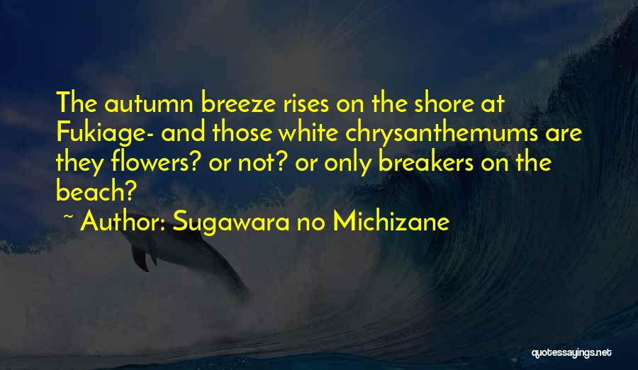 Sugawara No Michizane Quotes: The Autumn Breeze Rises On The Shore At Fukiage- And Those White Chrysanthemums Are They Flowers? Or Not? Or Only