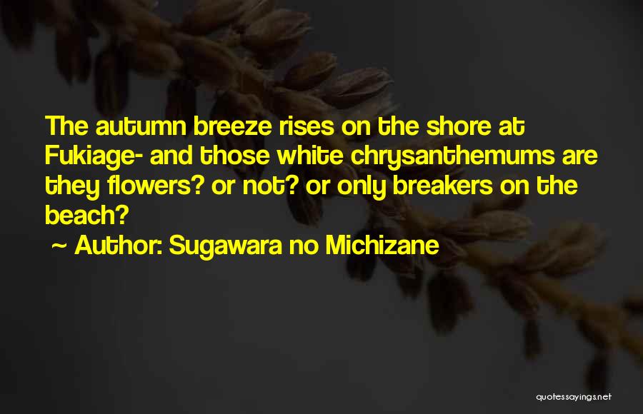 Sugawara No Michizane Quotes: The Autumn Breeze Rises On The Shore At Fukiage- And Those White Chrysanthemums Are They Flowers? Or Not? Or Only