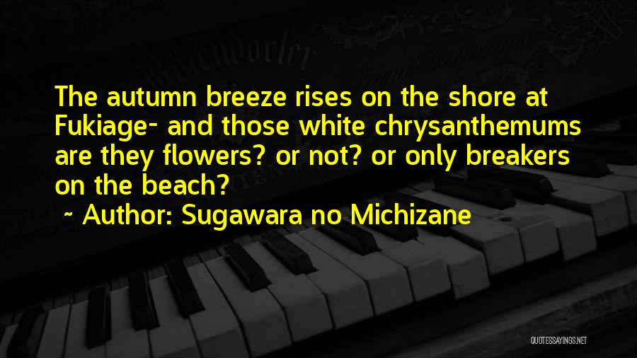 Sugawara No Michizane Quotes: The Autumn Breeze Rises On The Shore At Fukiage- And Those White Chrysanthemums Are They Flowers? Or Not? Or Only