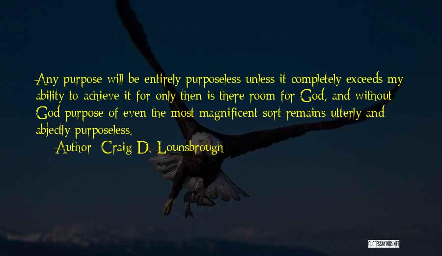 Craig D. Lounsbrough Quotes: Any Purpose Will Be Entirely Purposeless Unless It Completely Exceeds My Ability To Achieve It For Only Then Is There