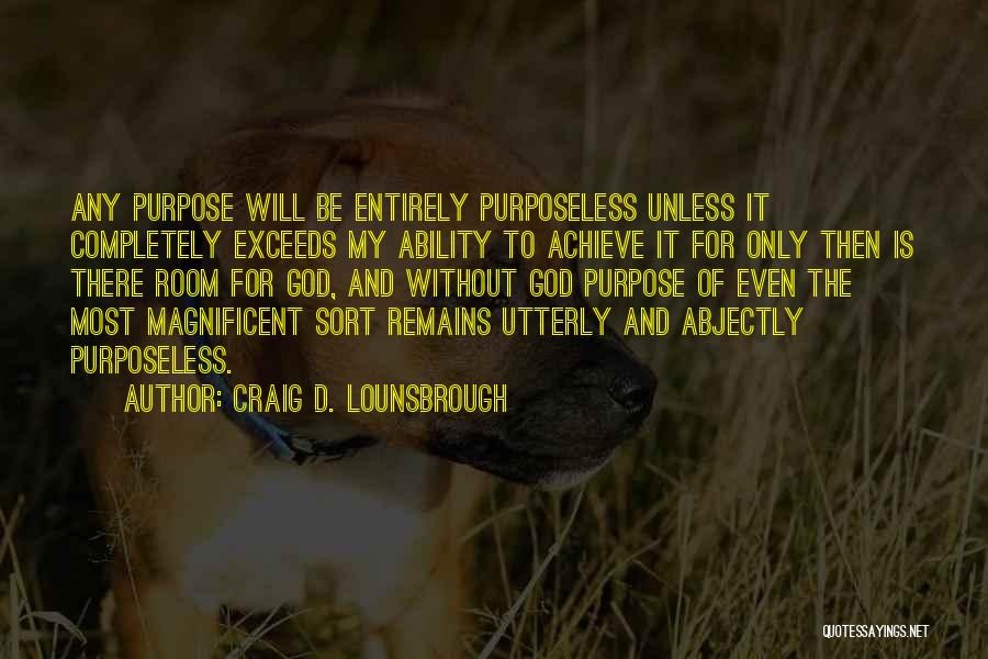 Craig D. Lounsbrough Quotes: Any Purpose Will Be Entirely Purposeless Unless It Completely Exceeds My Ability To Achieve It For Only Then Is There