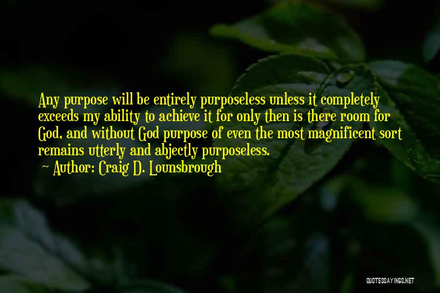 Craig D. Lounsbrough Quotes: Any Purpose Will Be Entirely Purposeless Unless It Completely Exceeds My Ability To Achieve It For Only Then Is There