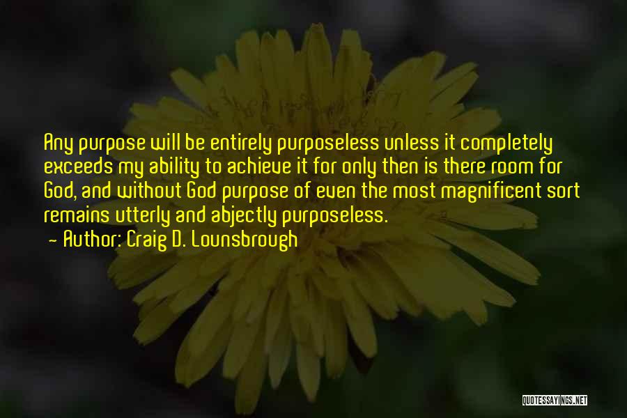 Craig D. Lounsbrough Quotes: Any Purpose Will Be Entirely Purposeless Unless It Completely Exceeds My Ability To Achieve It For Only Then Is There
