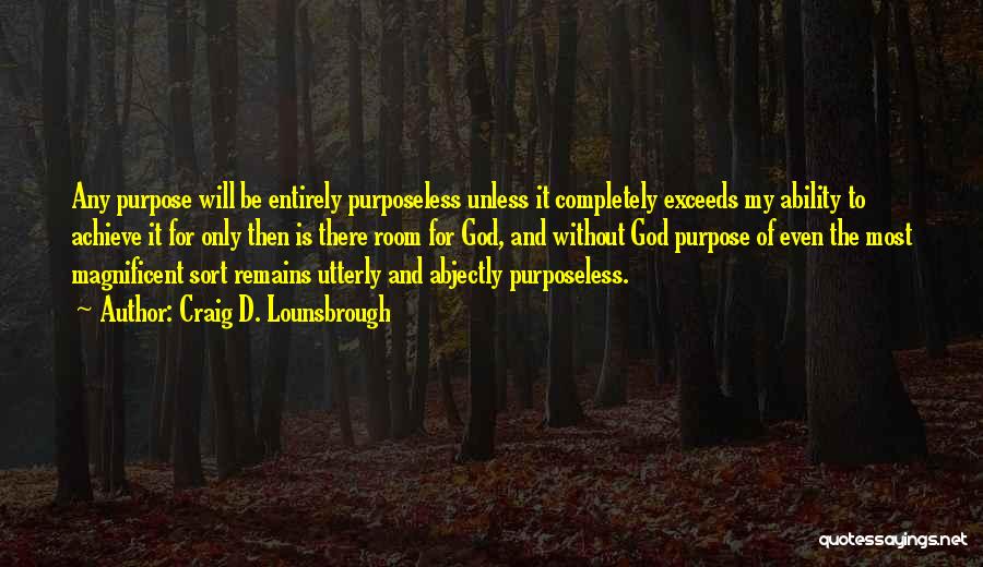 Craig D. Lounsbrough Quotes: Any Purpose Will Be Entirely Purposeless Unless It Completely Exceeds My Ability To Achieve It For Only Then Is There