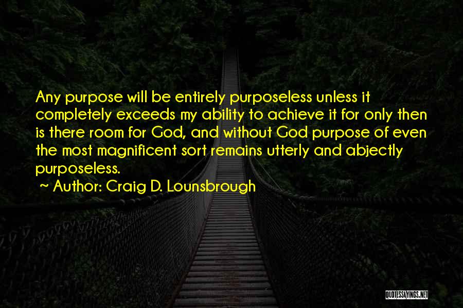 Craig D. Lounsbrough Quotes: Any Purpose Will Be Entirely Purposeless Unless It Completely Exceeds My Ability To Achieve It For Only Then Is There