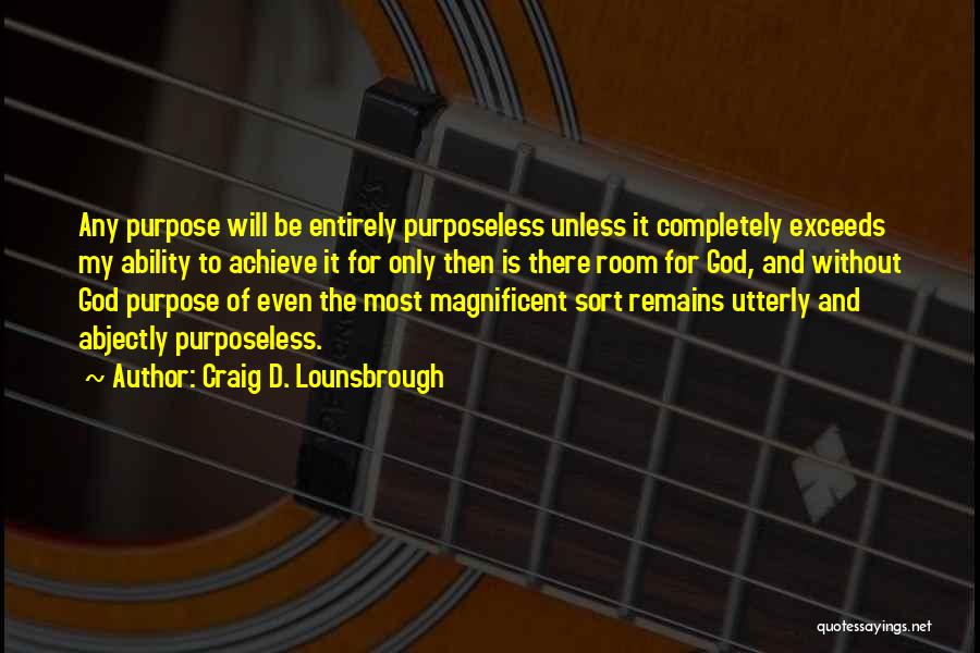 Craig D. Lounsbrough Quotes: Any Purpose Will Be Entirely Purposeless Unless It Completely Exceeds My Ability To Achieve It For Only Then Is There