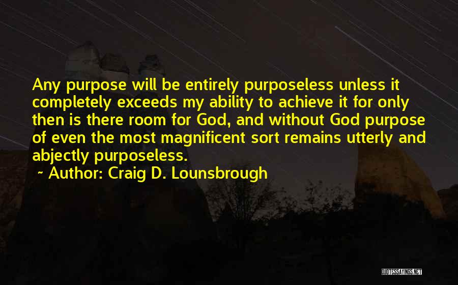 Craig D. Lounsbrough Quotes: Any Purpose Will Be Entirely Purposeless Unless It Completely Exceeds My Ability To Achieve It For Only Then Is There