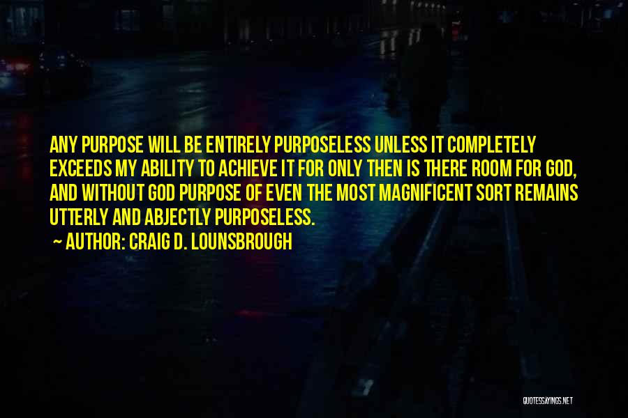 Craig D. Lounsbrough Quotes: Any Purpose Will Be Entirely Purposeless Unless It Completely Exceeds My Ability To Achieve It For Only Then Is There