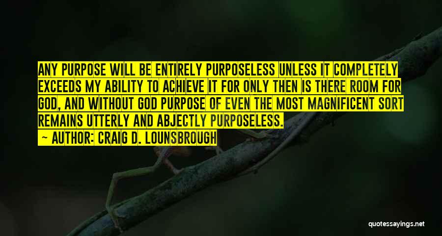 Craig D. Lounsbrough Quotes: Any Purpose Will Be Entirely Purposeless Unless It Completely Exceeds My Ability To Achieve It For Only Then Is There