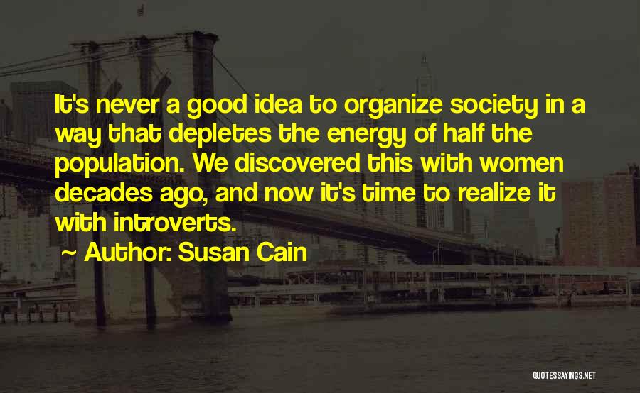 Susan Cain Quotes: It's Never A Good Idea To Organize Society In A Way That Depletes The Energy Of Half The Population. We