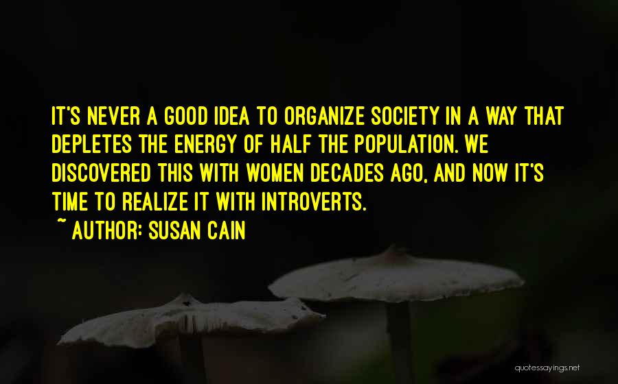 Susan Cain Quotes: It's Never A Good Idea To Organize Society In A Way That Depletes The Energy Of Half The Population. We